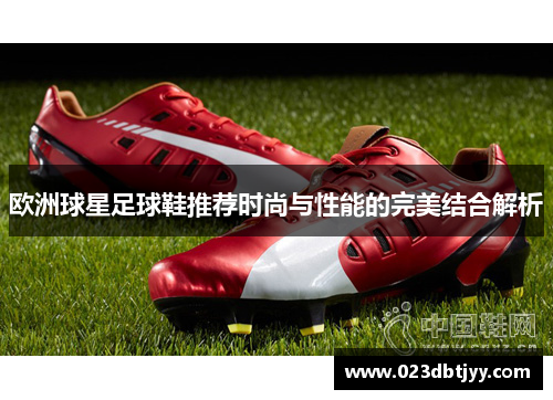 欧洲球星足球鞋推荐时尚与性能的完美结合解析