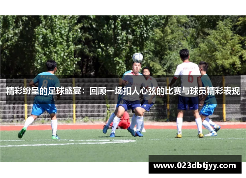 精彩纷呈的足球盛宴：回顾一场扣人心弦的比赛与球员精彩表现