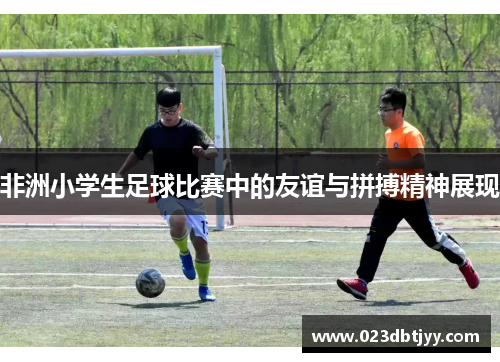 非洲小学生足球比赛中的友谊与拼搏精神展现