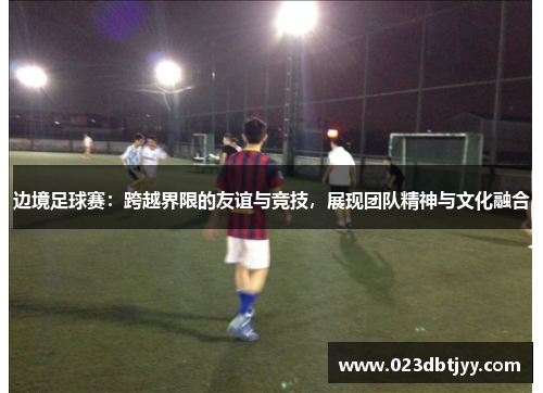 边境足球赛：跨越界限的友谊与竞技，展现团队精神与文化融合